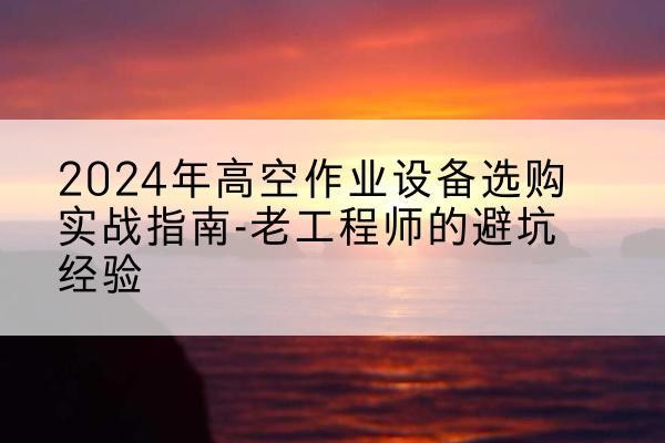 鱼峰高空作业升降机厂家推荐-2024年高空作业设备选购实战指南-老工程师的避坑经验