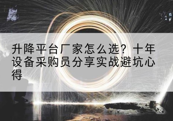 鱼峰升降平台厂家-怎么选？十年设备采购员分享实战避坑心得