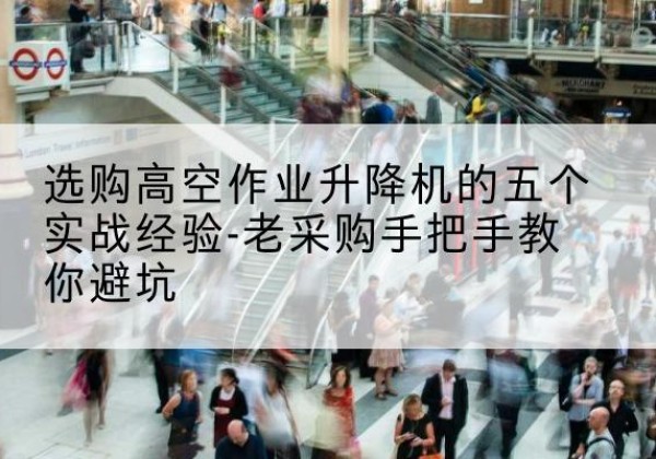 鱼峰高空作业升降机厂家-选购高空作业升降机的五个实战经验-老采购手把手教你避坑