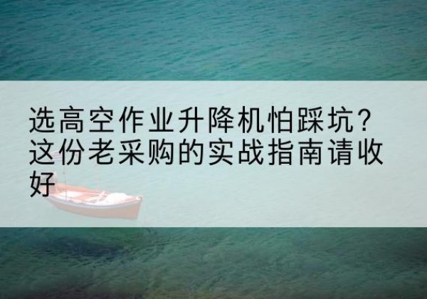 鱼峰高空作业升降机厂家推荐-选高空作业升降机怕踩坑？这份老采购的实战指南请收好