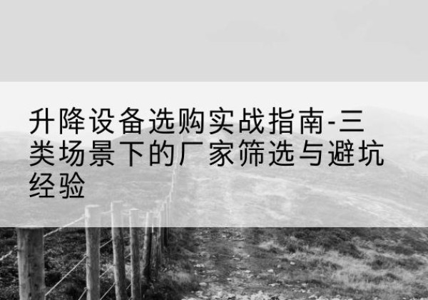 鱼峰移动式升降机厂家推荐-升降设备选购实战指南-三类场景下的厂家筛选与避坑经验