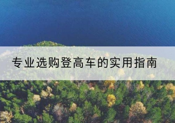鱼峰电动登高车厂家推荐-专业选购登高车的实用指南