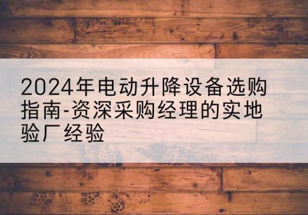 鱼峰电动剪叉升降平台厂家-2024年电动升降设备选购指南-资深采购经理的实地验厂经验