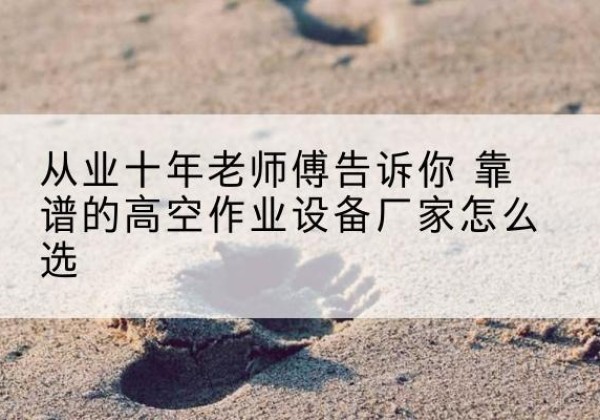 鱼峰高空作业升降机厂家推荐-从业十年老师傅告诉你 靠谱的高空作业设备厂家怎么选