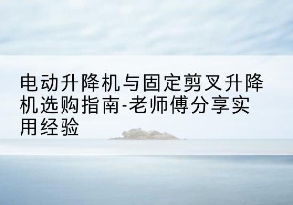 鱼峰电动升降机怎么选-电动升降机与固定剪叉升降机选购指南-老师傅分享实用经验