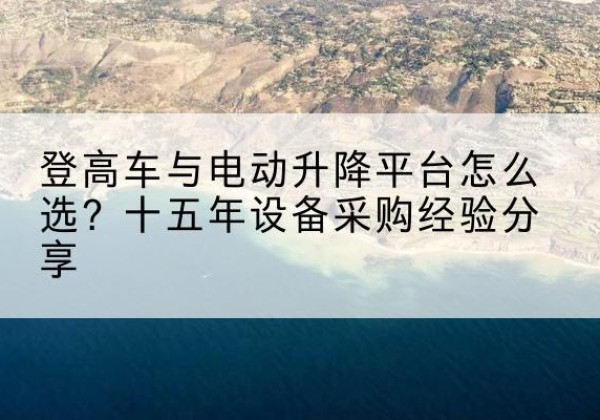 鱼峰登高车厂家厂家-登高车与电动升降平台怎么选？十五年设备采购经验分享