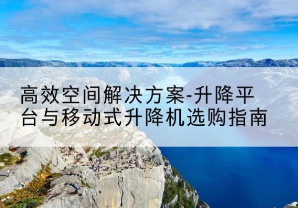 鱼峰升降平台厂家-*空间解决方案-升降平台与移动式升降机选购指南