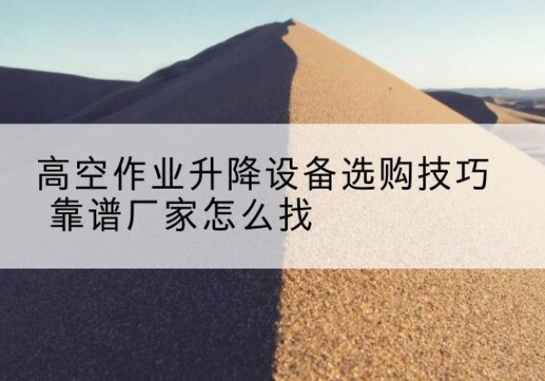 鱼峰电动升降平台厂家推荐-高空作业升降设备选购技巧 靠谱厂家怎么找