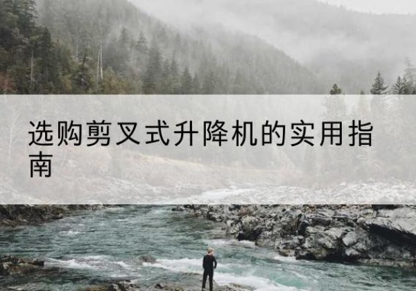 鱼峰剪叉式升降机怎么选-选购剪叉式升降机的实用指南