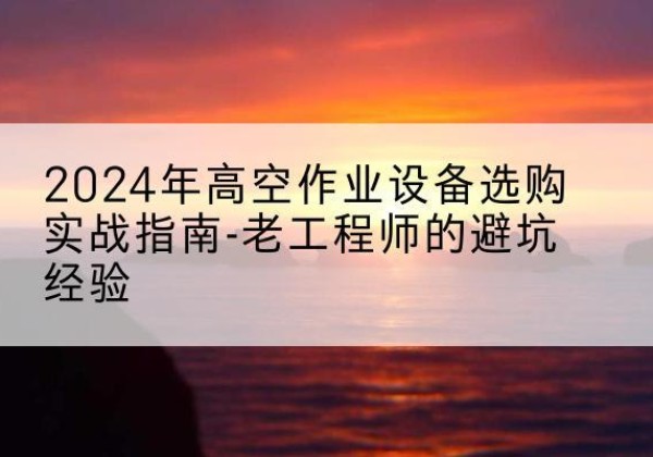 鱼峰高空作业升降机厂家推荐-2024年高空作业设备选购实战指南-老工程师的避坑经验