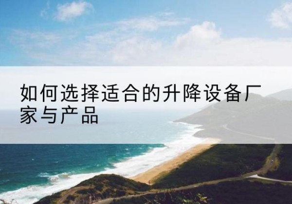 鱼峰电动升降平台厂家-如何选择适合的升降设备厂家与产品