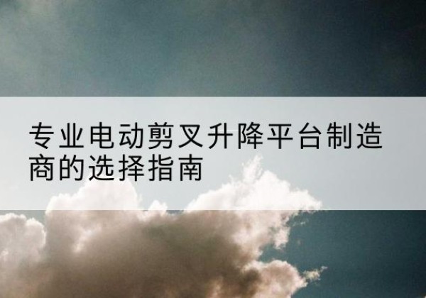 鱼峰电动剪叉升降平台厂家-专业电动剪叉升降平台制造商的选择指南