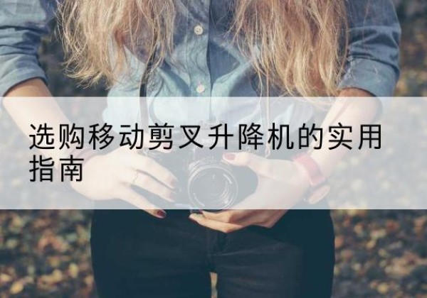鱼峰移动剪叉升降机怎么选-选购移动剪叉升降机的实用指南