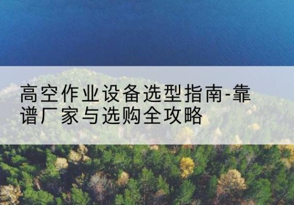 鱼峰升降车厂家-高空作业设备选型指南-靠谱厂家与选购全攻略